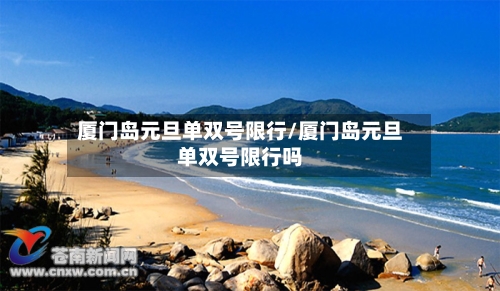 厦门岛元旦单双号限行/厦门岛元旦单双号限行吗