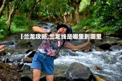 【兰龙攻略,兰龙线是哪里到哪里】