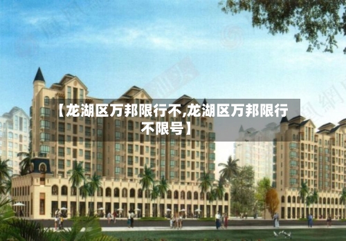 【龙湖区万邦限行不,龙湖区万邦限行不限号】-第2张图片