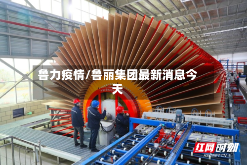 鲁力疫情/鲁丽集团最新消息今天-第3张图片
