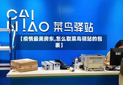 【疫情最美房东,怎么取菜鸟驿站的包裹】-第2张图片