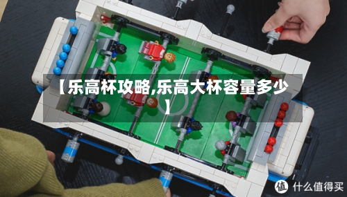 【乐高杯攻略,乐高大杯容量多少】-第2张图片