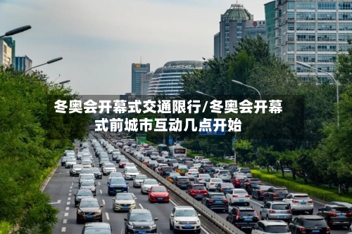 冬奥会开幕式交通限行/冬奥会开幕式前城市互动几点开始
