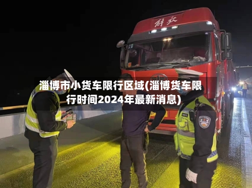淄博市小货车限行区域(淄博货车限行时间2024年最新消息)