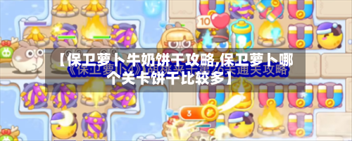 【保卫萝卜牛奶饼干攻略,保卫萝卜哪个关卡饼干比较多】-第3张图片