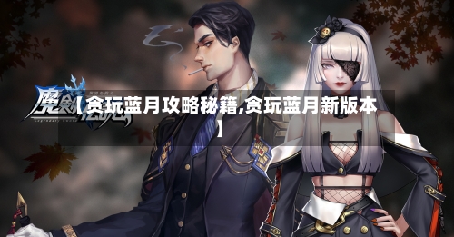 【贪玩蓝月攻略秘籍,贪玩蓝月新版本】