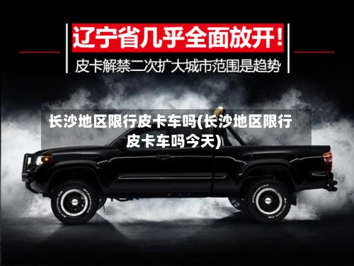长沙地区限行皮卡车吗(长沙地区限行皮卡车吗今天)