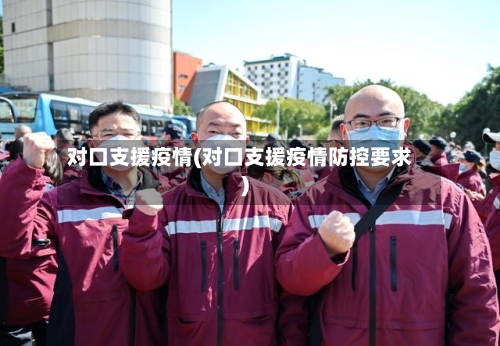 对口支援疫情(对口支援疫情防控要求)-第3张图片