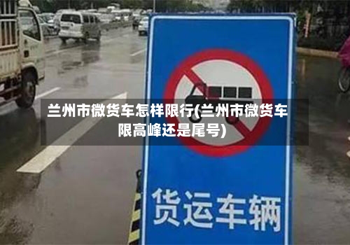 兰州市微货车怎样限行(兰州市微货车限高峰还是尾号)