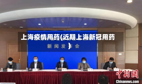 上海疫情用药(近期上海新冠用药)